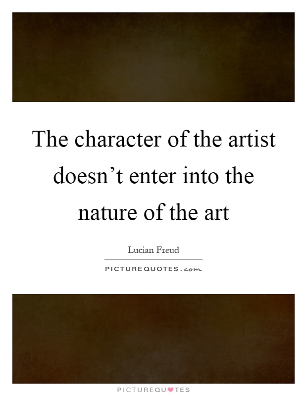 The character of the artist doesn't enter into the nature of the art Picture Quote #1