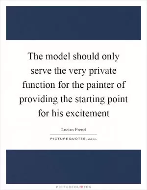 The model should only serve the very private function for the painter of providing the starting point for his excitement Picture Quote #1