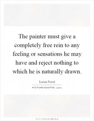 The painter must give a completely free rein to any feeling or sensations he may have and reject nothing to which he is naturally drawn Picture Quote #1