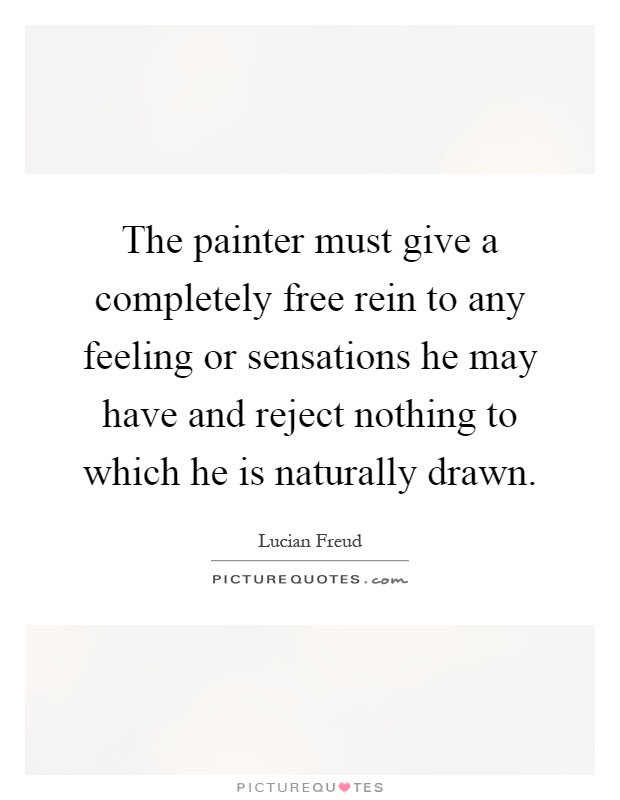 The painter must give a completely free rein to any feeling or sensations he may have and reject nothing to which he is naturally drawn Picture Quote #1