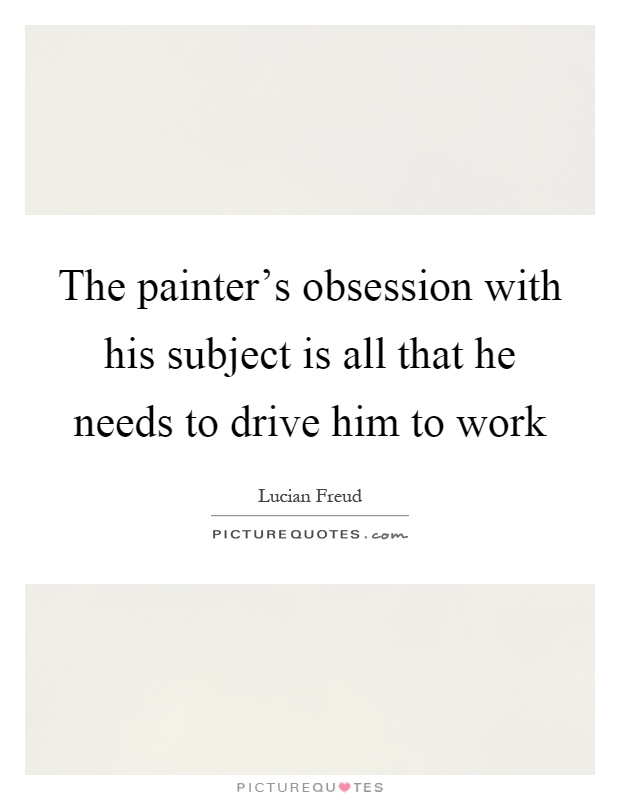 The painter's obsession with his subject is all that he needs to drive him to work Picture Quote #1