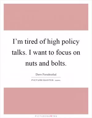 I’m tired of high policy talks. I want to focus on nuts and bolts Picture Quote #1