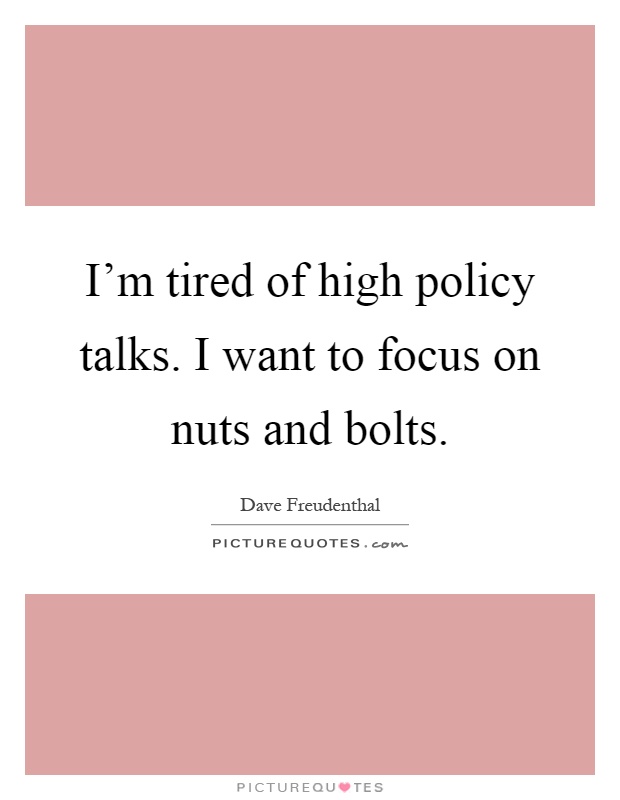 I'm tired of high policy talks. I want to focus on nuts and bolts Picture Quote #1