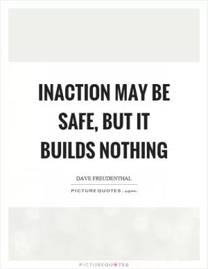 Inaction may be safe, but it builds nothing Picture Quote #1
