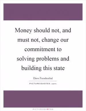 Money should not, and must not, change our commitment to solving problems and building this state Picture Quote #1