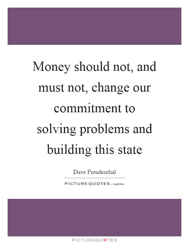 Money should not, and must not, change our commitment to solving problems and building this state Picture Quote #1
