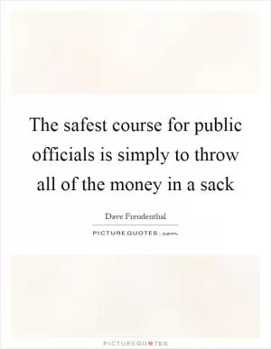The safest course for public officials is simply to throw all of the money in a sack Picture Quote #1