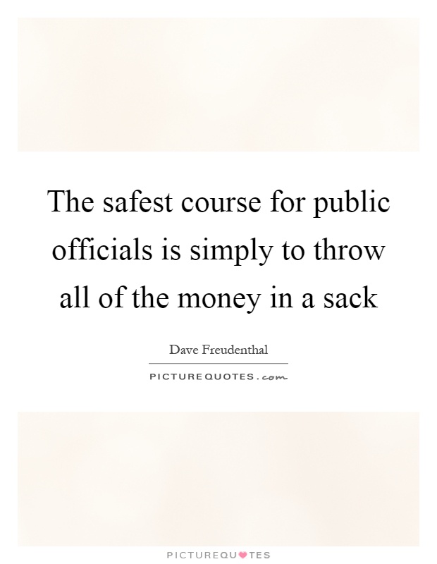 The safest course for public officials is simply to throw all of the money in a sack Picture Quote #1