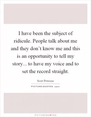 I have been the subject of ridicule. People talk about me and they don’t know me and this is an opportunity to tell my story... to have my voice and to set the record straight Picture Quote #1