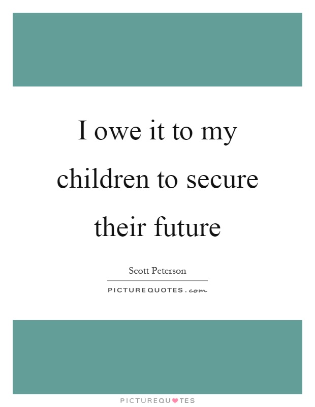 I owe it to my children to secure their future Picture Quote #1