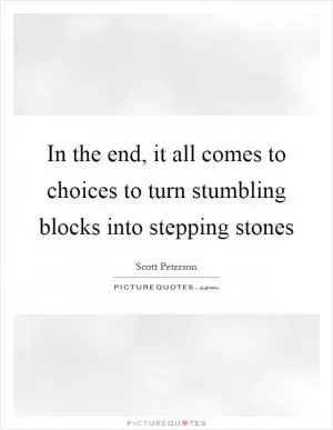 In the end, it all comes to choices to turn stumbling blocks into stepping stones Picture Quote #1