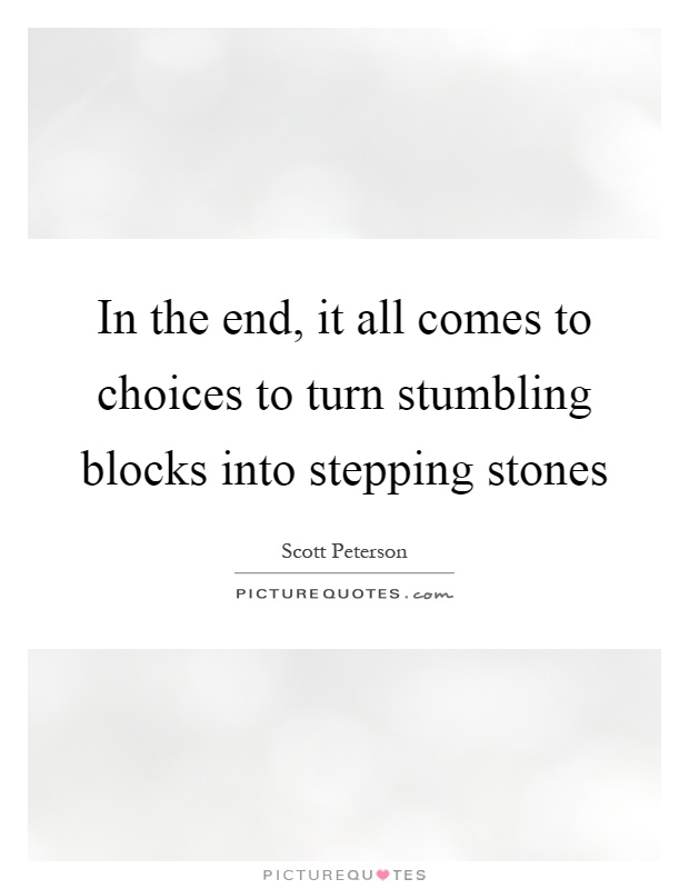 In the end, it all comes to choices to turn stumbling blocks into stepping stones Picture Quote #1