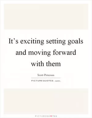 It’s exciting setting goals and moving forward with them Picture Quote #1