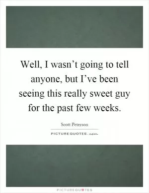 Well, I wasn’t going to tell anyone, but I’ve been seeing this really sweet guy for the past few weeks Picture Quote #1
