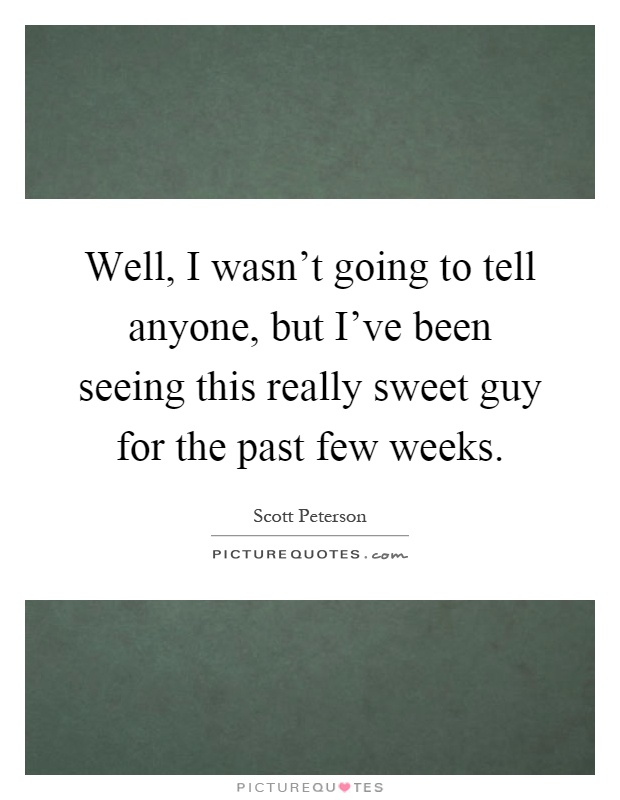 Well, I wasn't going to tell anyone, but I've been seeing this really sweet guy for the past few weeks Picture Quote #1
