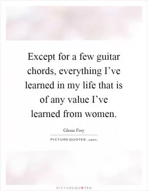 Except for a few guitar chords, everything I’ve learned in my life that is of any value I’ve learned from women Picture Quote #1