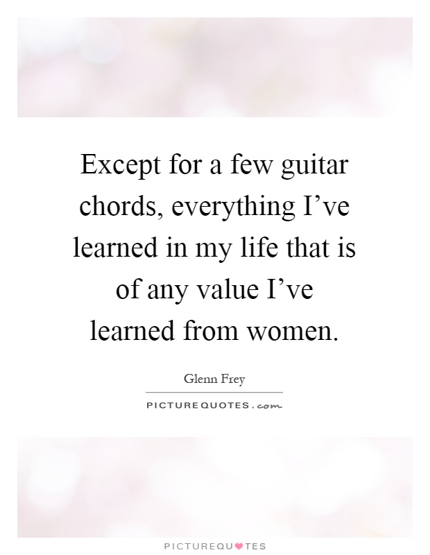 Except for a few guitar chords, everything I've learned in my life that is of any value I've learned from women Picture Quote #1