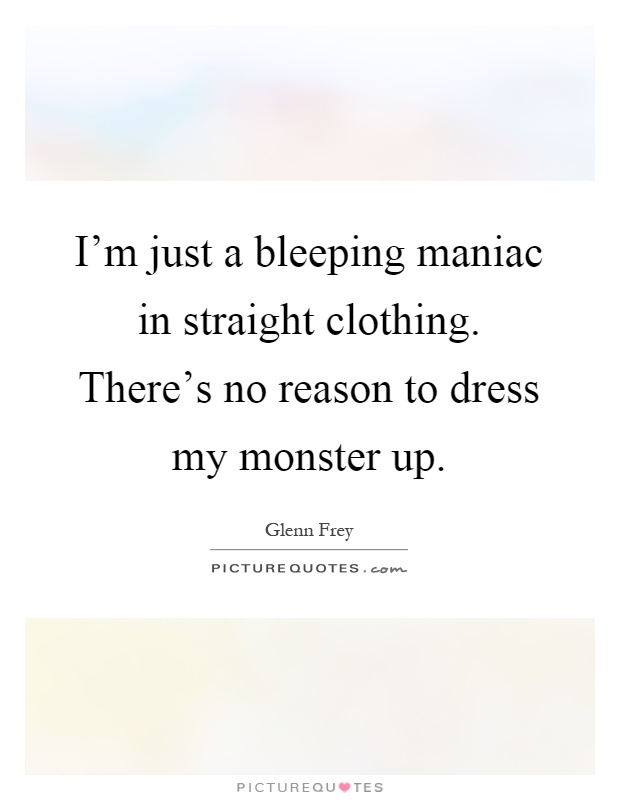 I'm just a bleeping maniac in straight clothing. There's no reason to dress my monster up Picture Quote #1