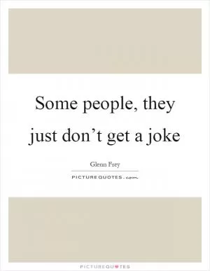 Some people, they just don’t get a joke Picture Quote #1