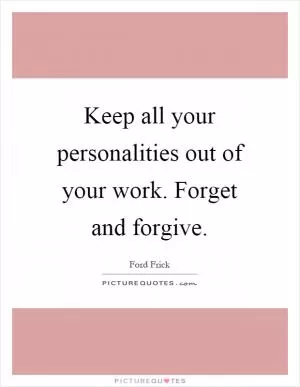 Keep all your personalities out of your work. Forget and forgive Picture Quote #1