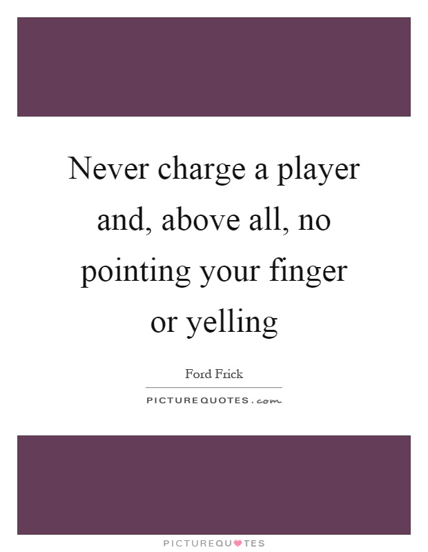 Never charge a player and, above all, no pointing your finger or yelling Picture Quote #1