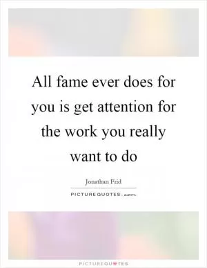 All fame ever does for you is get attention for the work you really want to do Picture Quote #1