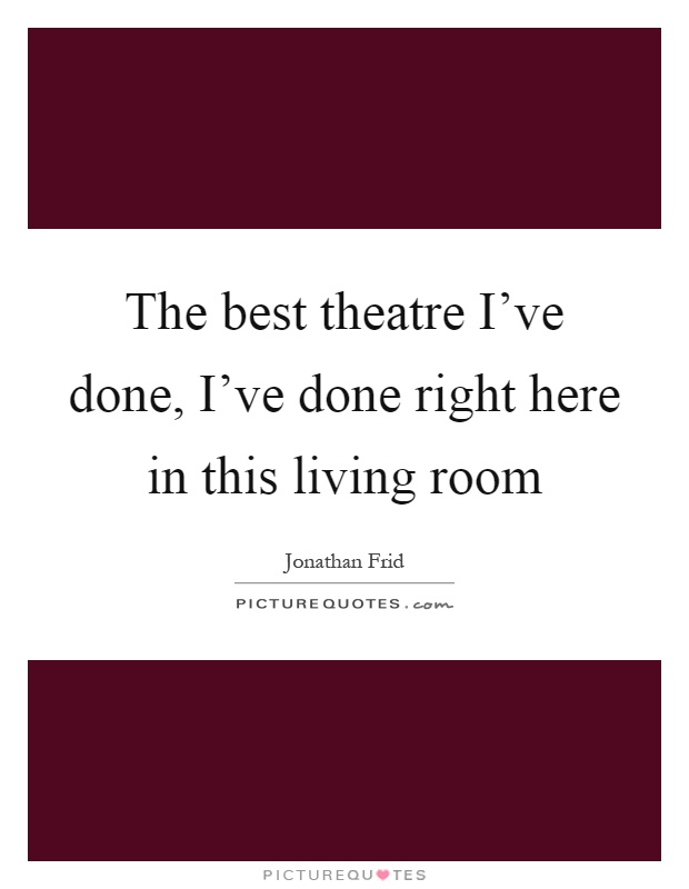 The best theatre I've done, I've done right here in this living room Picture Quote #1