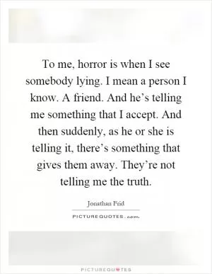 To me, horror is when I see somebody lying. I mean a person I know. A friend. And he’s telling me something that I accept. And then suddenly, as he or she is telling it, there’s something that gives them away. They’re not telling me the truth Picture Quote #1