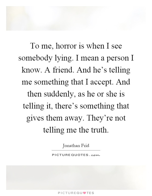 To me, horror is when I see somebody lying. I mean a person I know. A friend. And he's telling me something that I accept. And then suddenly, as he or she is telling it, there's something that gives them away. They're not telling me the truth Picture Quote #1