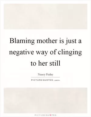 Blaming mother is just a negative way of clinging to her still Picture Quote #1