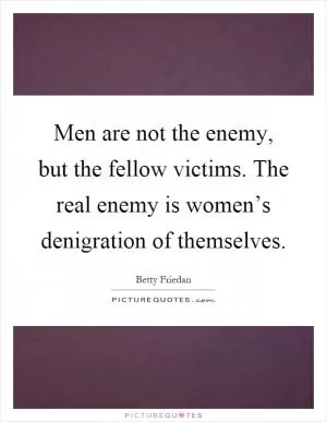 Men are not the enemy, but the fellow victims. The real enemy is women’s denigration of themselves Picture Quote #1
