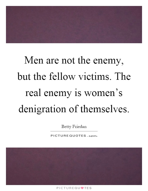 Men are not the enemy, but the fellow victims. The real enemy is women's denigration of themselves Picture Quote #1