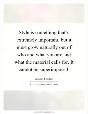 Style is something that’s extremely important, but it must grow naturally out of who and what you are and what the material calls for. It cannot be superimposed Picture Quote #1