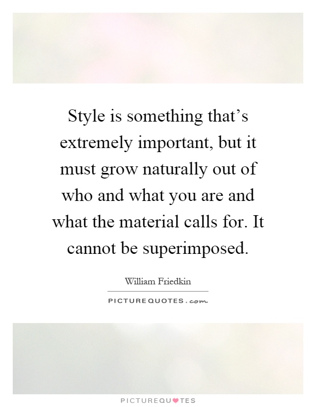 Style is something that's extremely important, but it must grow naturally out of who and what you are and what the material calls for. It cannot be superimposed Picture Quote #1