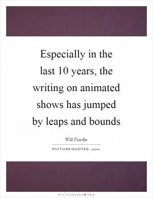 Especially in the last 10 years, the writing on animated shows has jumped by leaps and bounds Picture Quote #1