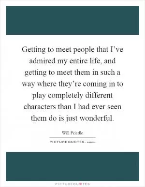Getting to meet people that I’ve admired my entire life, and getting to meet them in such a way where they’re coming in to play completely different characters than I had ever seen them do is just wonderful Picture Quote #1