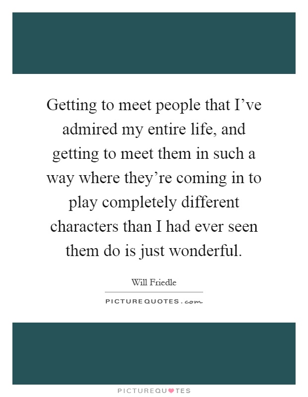 Getting to meet people that I've admired my entire life, and getting to meet them in such a way where they're coming in to play completely different characters than I had ever seen them do is just wonderful Picture Quote #1