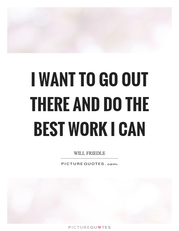 I want to go out there and do the best work I can Picture Quote #1