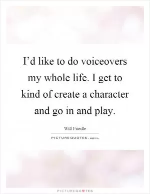 I’d like to do voiceovers my whole life. I get to kind of create a character and go in and play Picture Quote #1
