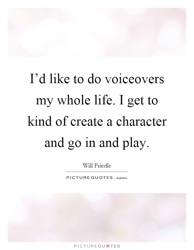 I'd like to do voiceovers my whole life. I get to kind of create a character and go in and play Picture Quote #1