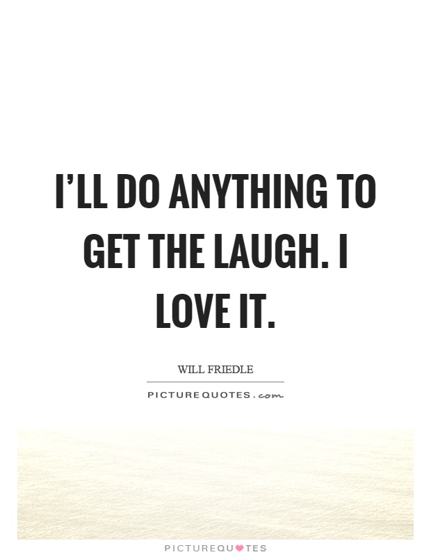 I'll do anything to get the laugh. I love it Picture Quote #1