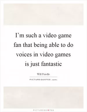 I’m such a video game fan that being able to do voices in video games is just fantastic Picture Quote #1