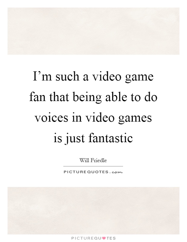 I'm such a video game fan that being able to do voices in video games is just fantastic Picture Quote #1