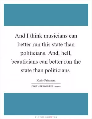 And I think musicians can better run this state than politicians. And, hell, beauticians can better run the state than politicians Picture Quote #1