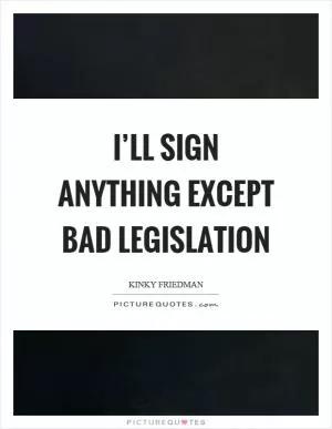 I’ll sign anything except bad legislation Picture Quote #1