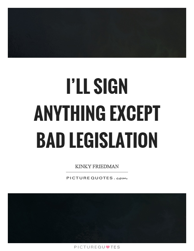 I'll sign anything except bad legislation Picture Quote #1