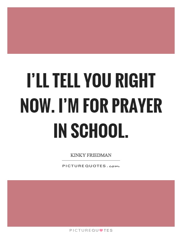I'll tell you right now. I'm for prayer in school Picture Quote #1