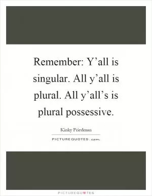 Remember: Y’all is singular. All y’all is plural. All y’all’s is plural possessive Picture Quote #1