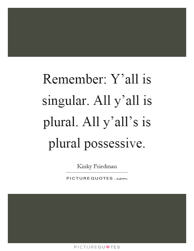 Remember: Y'all is singular. All y'all is plural. All y'all's is plural possessive Picture Quote #1