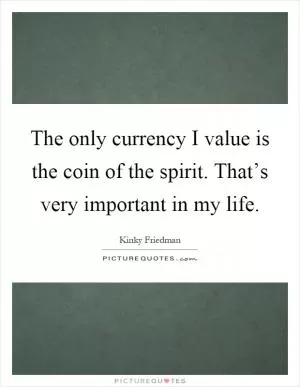 The only currency I value is the coin of the spirit. That’s very important in my life Picture Quote #1